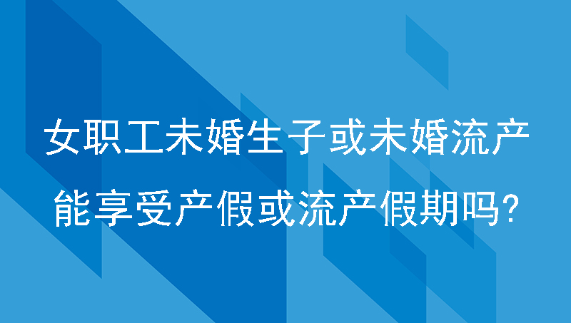 女职工未婚生子或者未婚流产,能享受产假或流产假期吗?