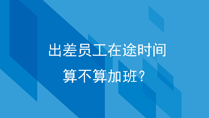 出差员工在途时间算不算加班？