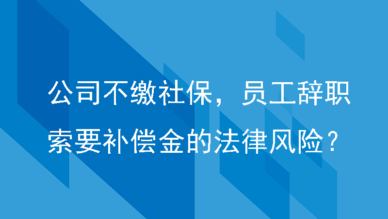 公司少缴或不缴社保，员工主动辞职索要补偿金的法律风险？