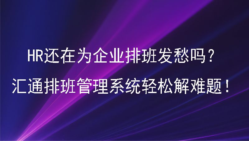 HR还在为企业排班发愁吗？汇通排班管理系统轻松解难题！