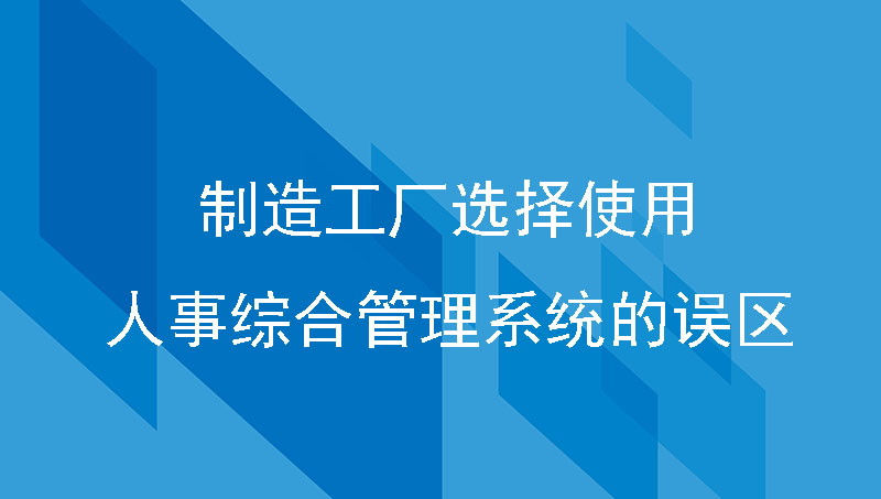 制造工厂选择使用人事综合管理系统的误区