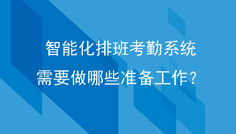 制造企业做好智能化的排班考勤系统需要做哪些准备工作？