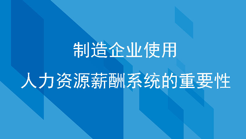 制造企业使用人力资源薪酬系统的重要性