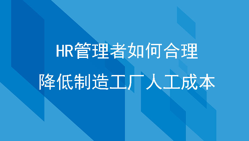 HR管理者如何合理降低制造工厂人工成本