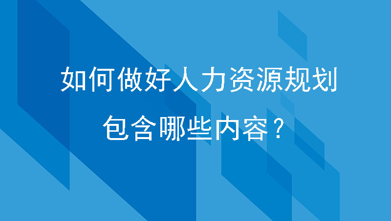 制造企业如何做好人力资源规划？包含哪些内容？