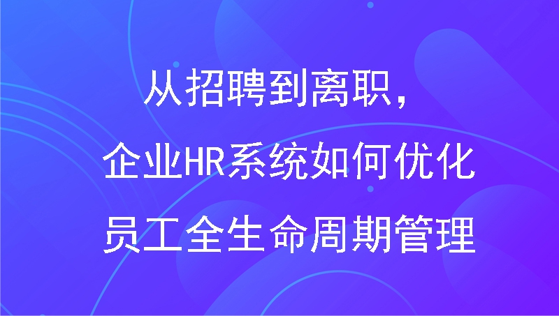 从招聘到离职，企业HR系统如何优化员工全生命周期管理